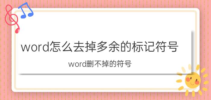 word怎么去掉多余的标记符号 word删不掉的符号？